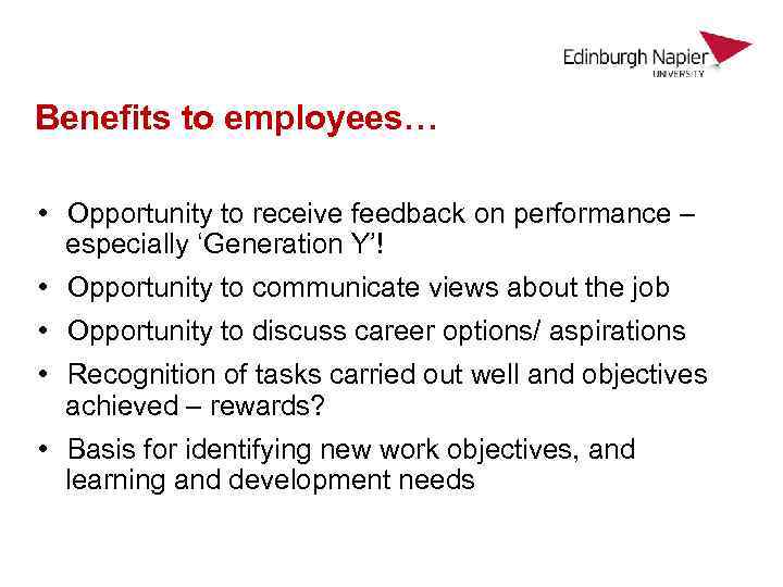 Benefits to employees… • Opportunity to receive feedback on performance – especially ‘Generation Y’!