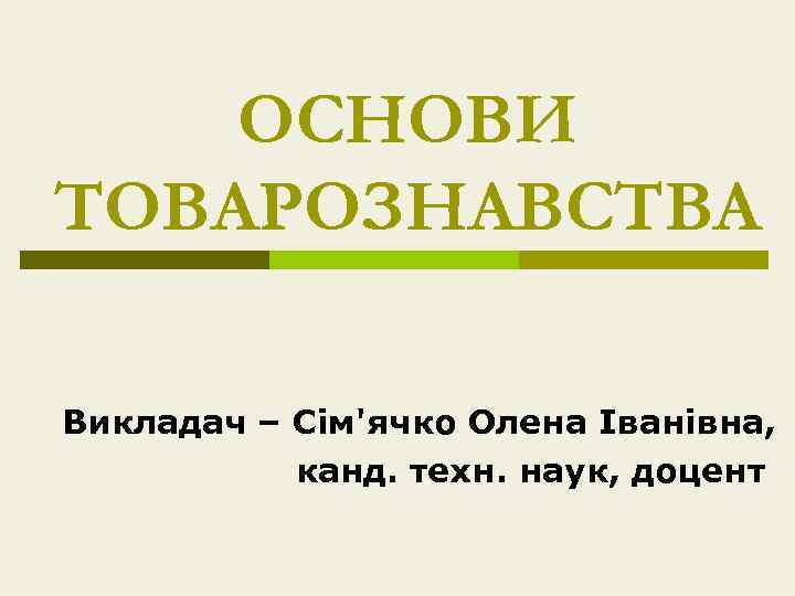 ОСНОВИ ТОВАРОЗНАВСТВА Викладач – Сім'ячко Олена Іванівна, канд. техн. наук, доцент 