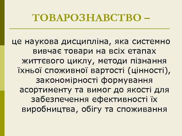 ТОВАРОЗНАВСТВО – це наукова дисципліна, яка системно вивчає товари на всіх етапах життєвого циклу,