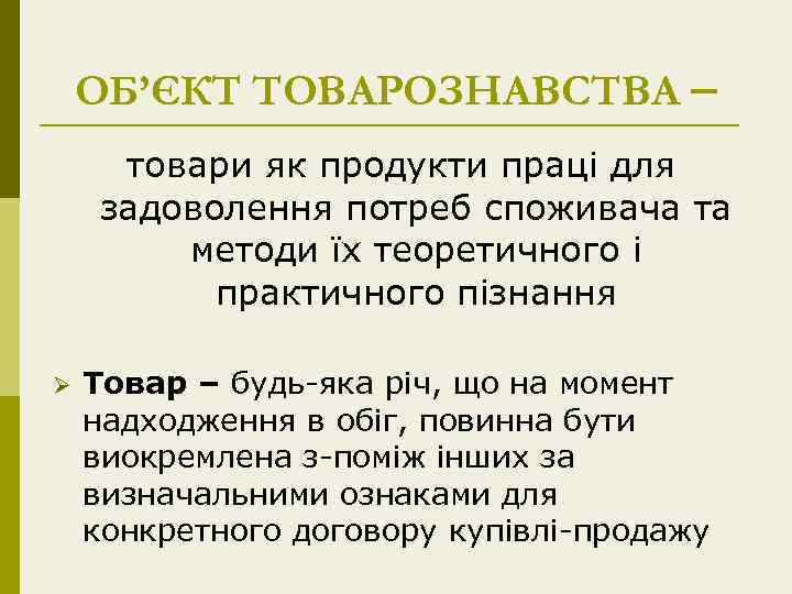 ОБ’ЄКТ ТОВАРОЗНАВСТВА – товари як продукти праці для задоволення потреб споживача та методи їх