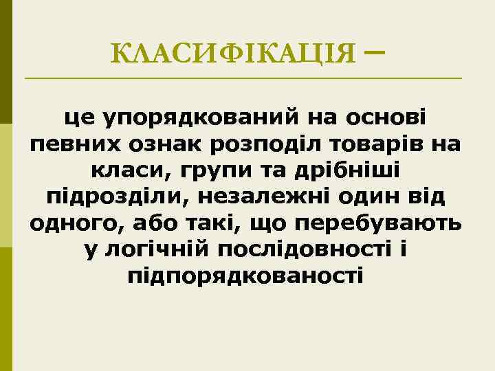 КЛАСИФІКАЦІЯ – це упорядкований на основі певних ознак розподіл товарів на класи, групи та