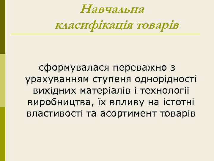 Навчальна класифікація товарів сформувалася переважно з урахуванням ступеня однорідності вихідних матеріалів і технології виробництва,