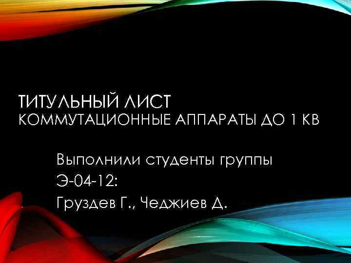 ТИТУЛЬНЫЙ ЛИСТ КОММУТАЦИОННЫЕ АППАРАТЫ ДО 1 КВ Выполнили студенты группы Э-04 -12: Груздев Г.