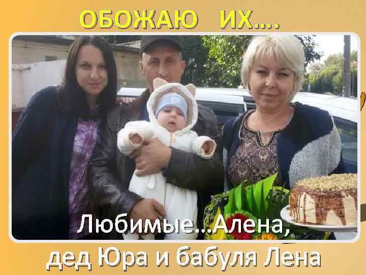 ОБОЖАЮ ИХ…. Любимые…Алена, дед Юра и бабуля Лена 