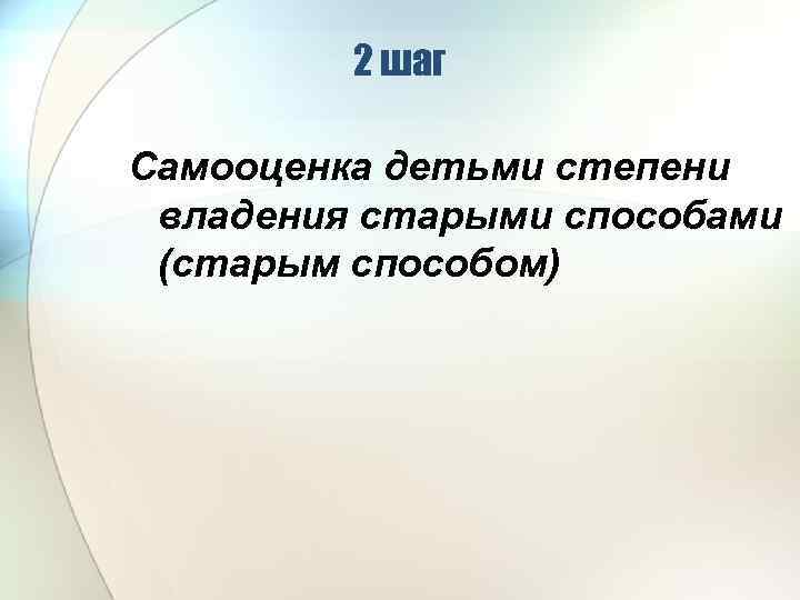 2 шаг Самооценка детьми степени владения старыми способами (старым способом) 