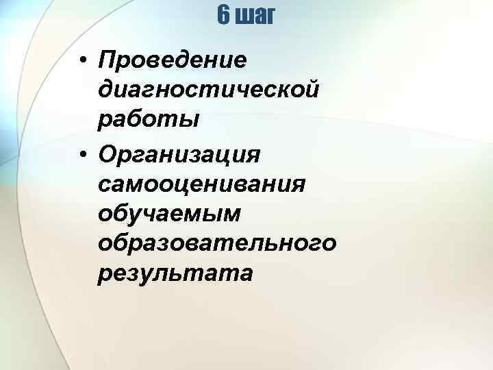 6 шаг • Проведение диагностической работы • Организация самооценивания обучаемым образовательного результата 