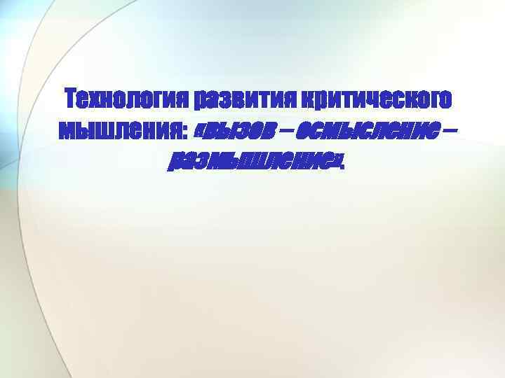 Технология развития критического мышления: «вызов – осмысление – размышление» . 