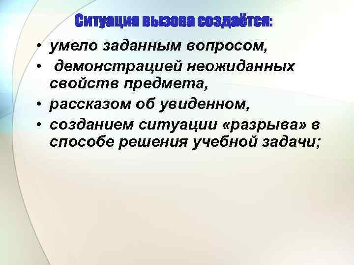 Ситуация вызова создаётся: • умело заданным вопросом, • демонстрацией неожиданных свойств предмета, • рассказом