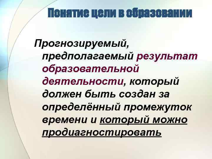 Понятие цели в образовании Прогнозируемый, предполагаемый результат образовательной деятельности, который должен быть создан за