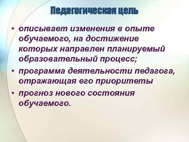 Педагогическая цель • описывает изменения в опыте обучаемого, на достижение которых направлен планируемый образовательный