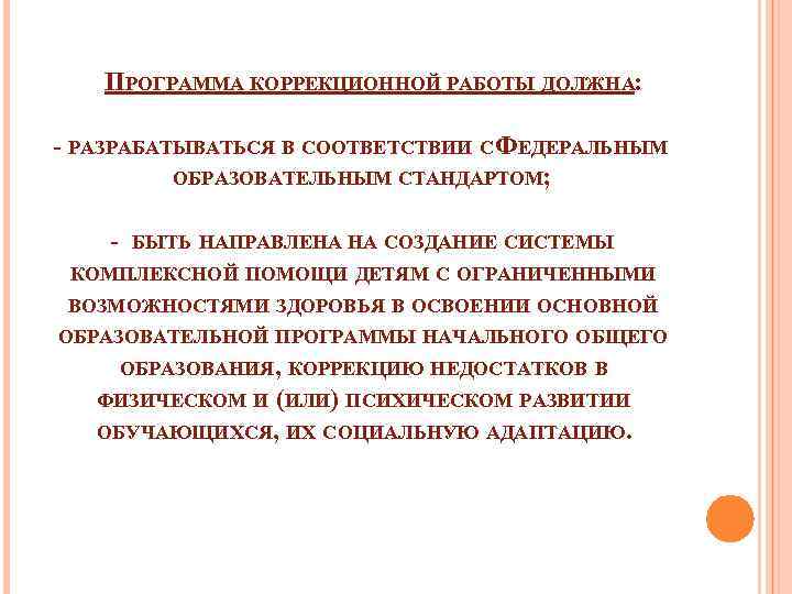 ПРОГРАММА КОРРЕКЦИОННОЙ РАБОТЫ ДОЛЖНА: - РАЗРАБАТЫВАТЬСЯ В СООТВЕТСТВИИ С ФЕДЕРАЛЬНЫМ ОБРАЗОВАТЕЛЬНЫМ СТАНДАРТОМ; - БЫТЬ