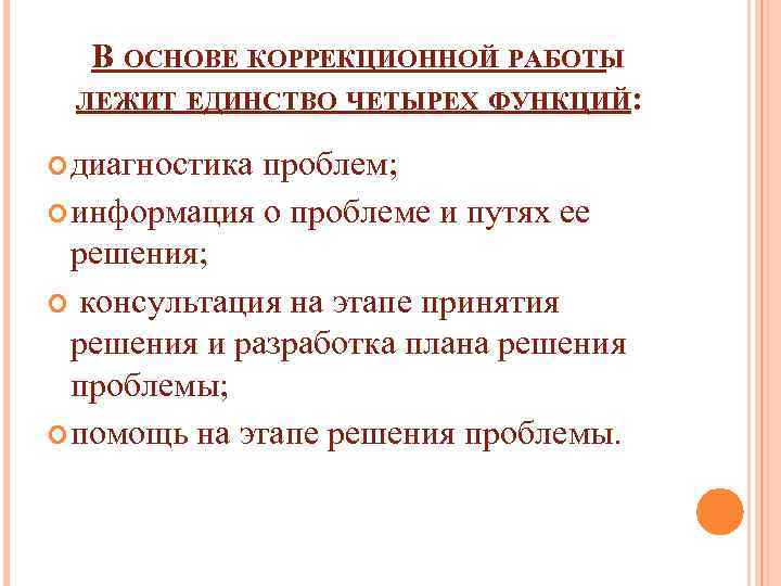 В ОСНОВЕ КОРРЕКЦИОННОЙ РАБОТЫ ЛЕЖИТ ЕДИНСТВО ЧЕТЫРЕХ ФУНКЦИЙ: диагностика проблем; информация о проблеме и