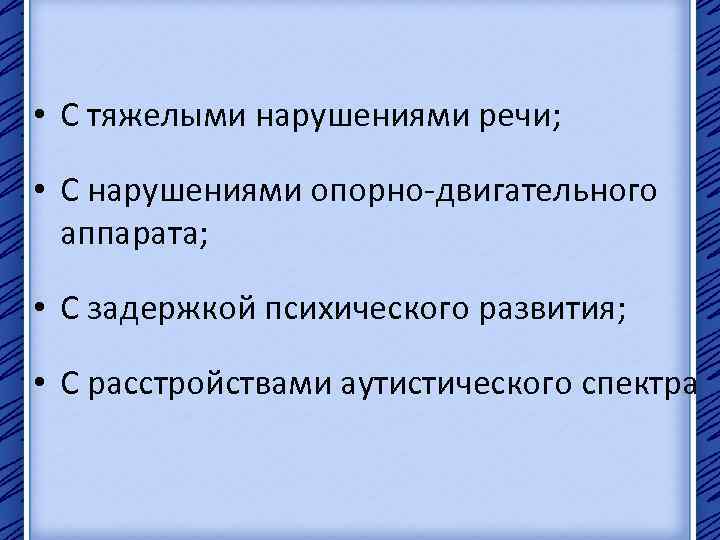  • С тяжелыми нарушениями речи; • С нарушениями опорно-двигательного аппарата; • С задержкой