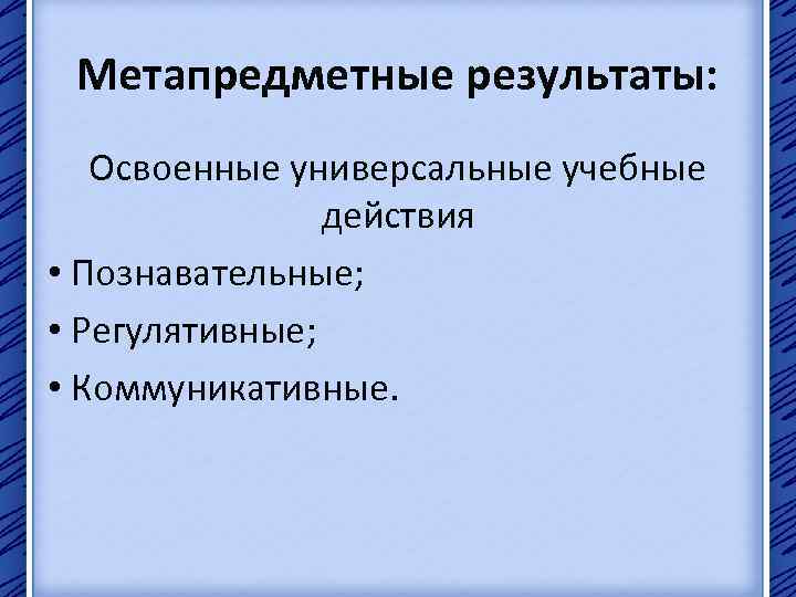 Метапредметные результаты: Освоенные универсальные учебные действия • Познавательные; • Регулятивные; • Коммуникативные. 