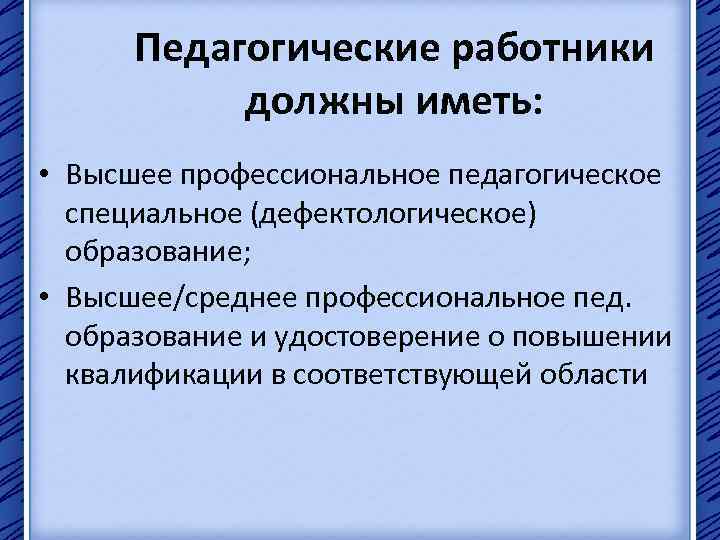 Педагогические работники должны иметь: • Высшее профессиональное педагогическое специальное (дефектологическое) образование; • Высшее/среднее профессиональное