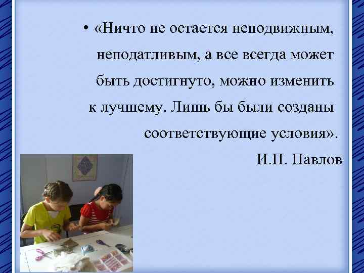  • «Ничто не остается неподвижным, неподатливым, а всегда может быть достигнуто, можно изменить