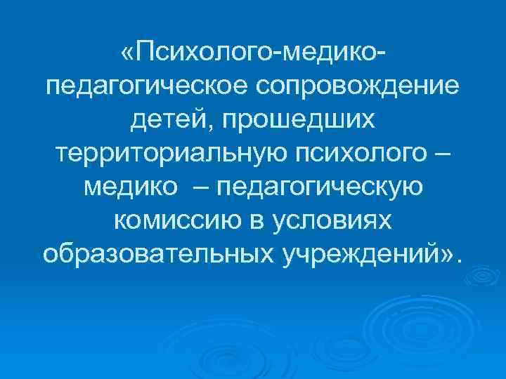  «Психолого-медикопедагогическое сопровождение детей, прошедших территориальную психолого – медико – педагогическую комиссию в условиях
