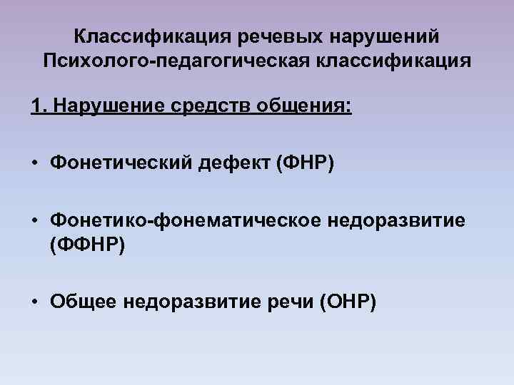 Классификация речевых нарушений Психолого-педагогическая классификация 1. Нарушение средств общения: • Фонетический дефект (ФНР) •