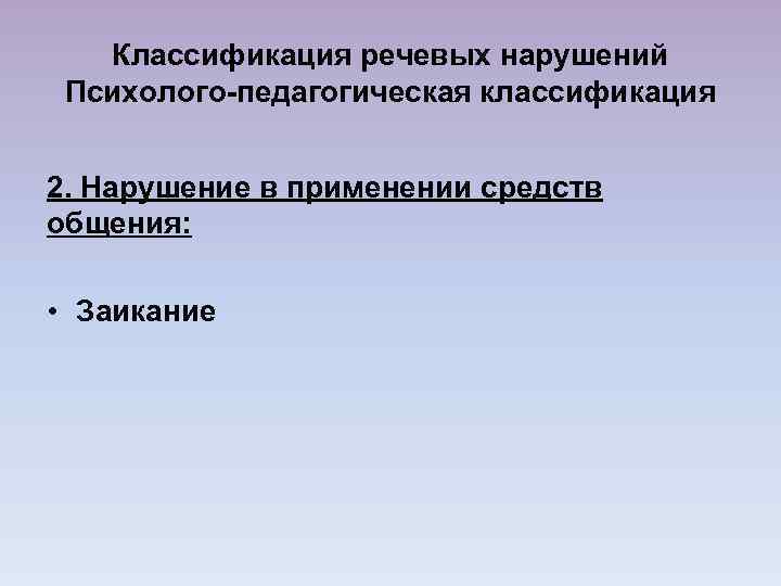 Классификация речевых нарушений Психолого-педагогическая классификация 2. Нарушение в применении средств общения: • Заикание 