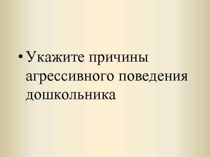  • Укажите причины агрессивного поведения дошкольника 