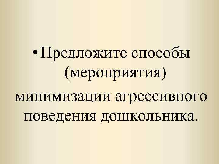  • Предложите способы (мероприятия) минимизации агрессивного поведения дошкольника. 