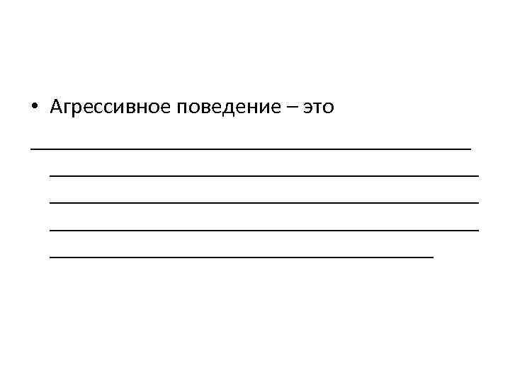  • Агрессивное поведение – это _______________________________________ _________________ 