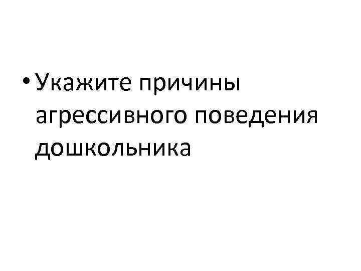  • Укажите причины агрессивного поведения дошкольника 