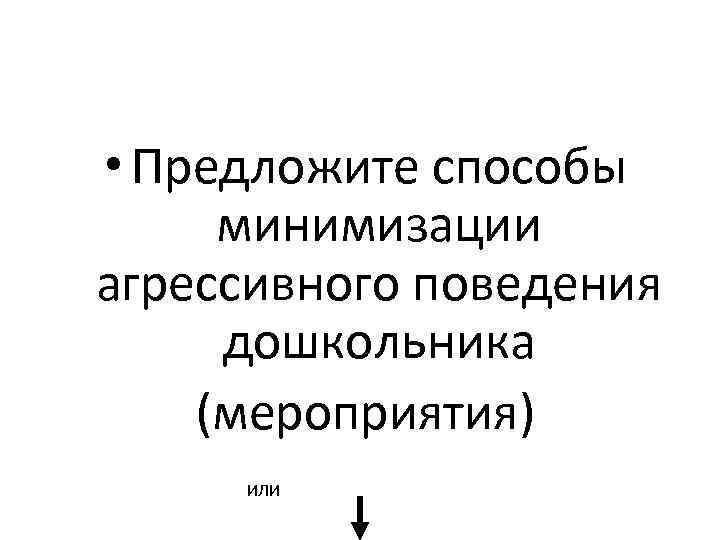  • Предложите способы минимизации агрессивного поведения дошкольника (мероприятия) ИЛИ 