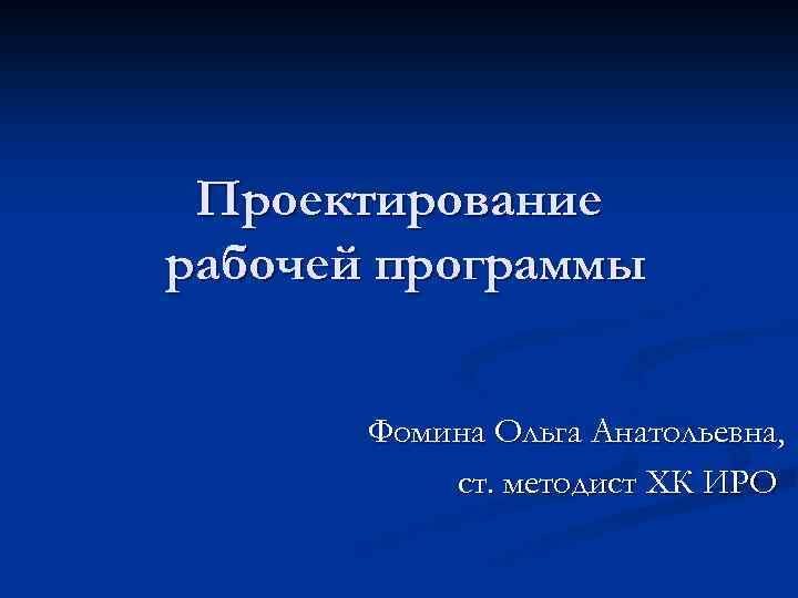 Проектирование рабочей программы Фомина Ольга Анатольевна, ст. методист ХК ИРО 
