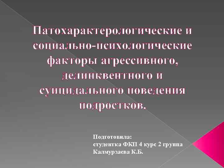 Патохарактерологические и социально-психологические факторы агрессивного, делинквентного и суицидального поведения подростков. Подготовила: студентка ФКП 4