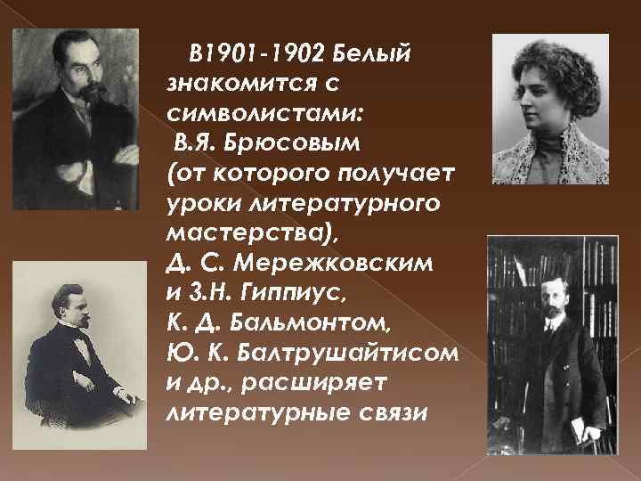 В 1901 -1902 Белый знакомится с символистами: B. Я. Брюсовым (от которого получает уроки