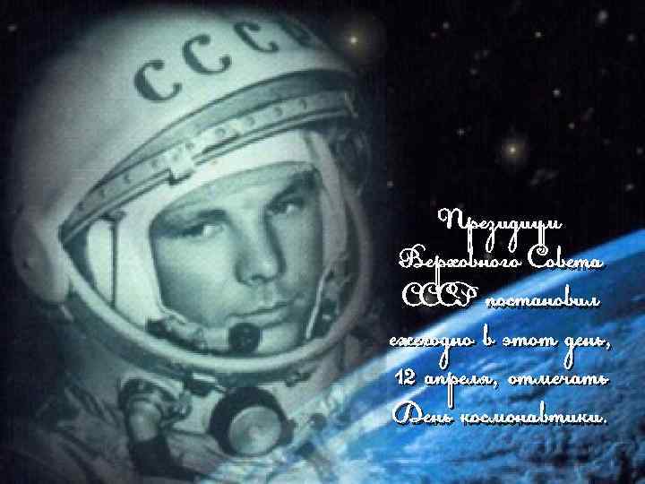 Президиум Верховного Совета СССР постановил ежегодно в этот день, 12 апреля, отмечать День космонавтики.
