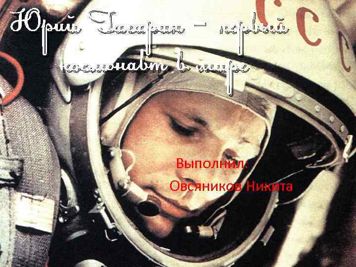 Юрий Гагарин – первый космонавт в мире Выполнил: Овсяников Никита 