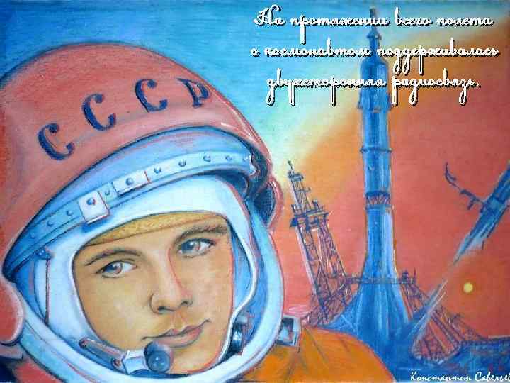 На протяжении всего полета с космонавтом поддерживалась двухсторонняя радиосвязь. 