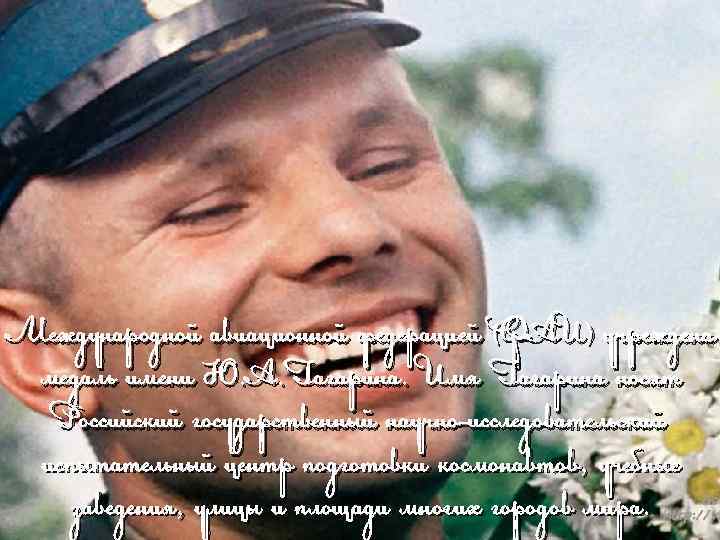 Международной авиационной федерацией (ФАИ) учреждена медаль имени Ю. А. Гагарина. Имя Гагарина носят Российский