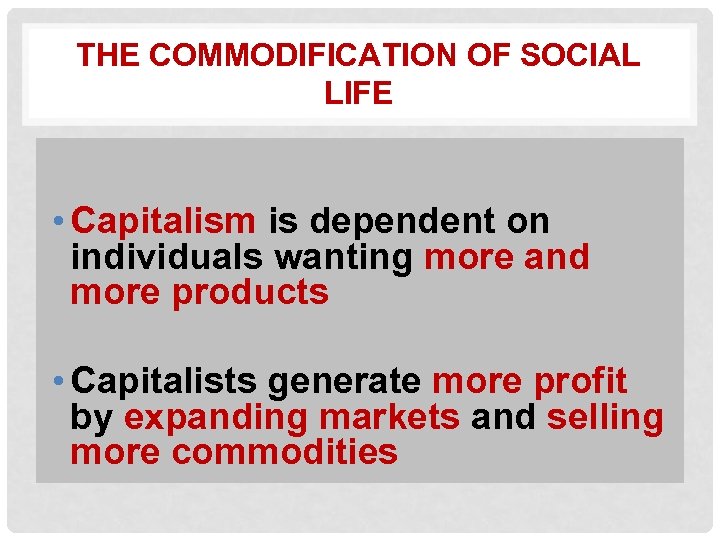 THE COMMODIFICATION OF SOCIAL LIFE • Capitalism is dependent on individuals wanting more and