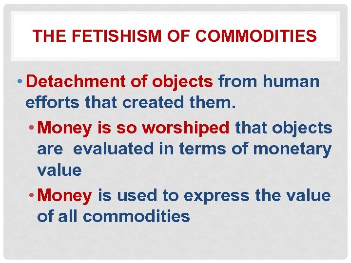 THE FETISHISM OF COMMODITIES • Detachment of objects from human efforts that created them.