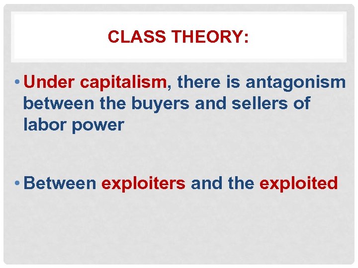 CLASS THEORY: • Under capitalism, there is antagonism between the buyers and sellers of