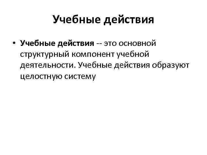 Учебные действия • Учебные действия -- это основной структурный компонент учебной деятельности. Учебные действия