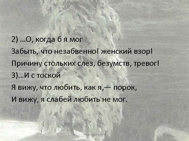 2) …О, когда б я мог Забыть, что незабвенно! женский взор! Причину стольких слез,
