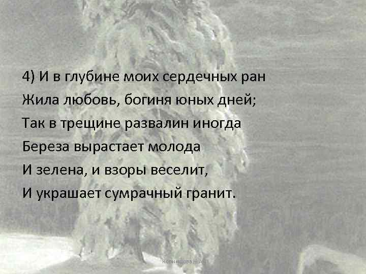 4) И в глубине моих сердечных ран Жила любовь, богиня юных дней; Так в