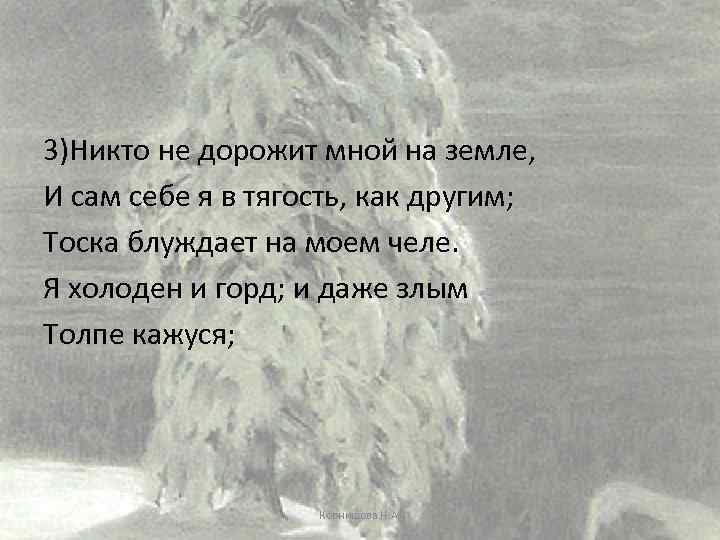 3)Никто не дорожит мной на земле, И сам себе я в тягость, как другим;