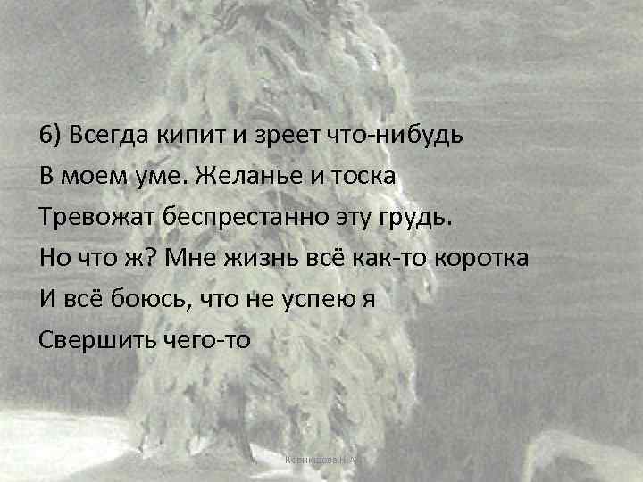 6) Всегда кипит и зреет что-нибудь В моем уме. Желанье и тоска Тревожат беспрестанно
