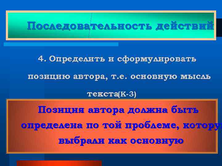 Последовательность действий 4. Определить и сформулировать позицию автора, т. е. основную мысль текста(К-3) Позиция