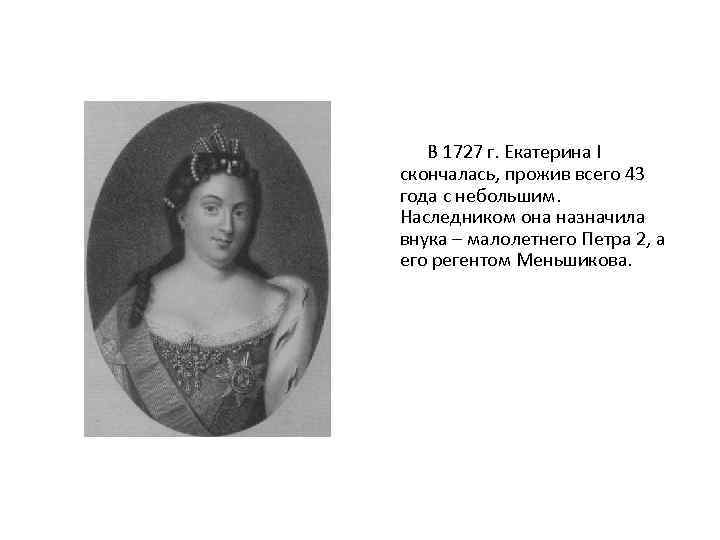  В 1727 г. Екатерина I скончалась, прожив всего 43 года с небольшим. Наследником