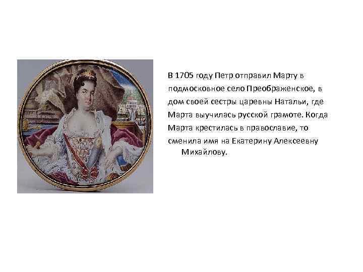 В 1705 году Петр отправил Марту в подмосковное село Преображенское, в дом своей сестры