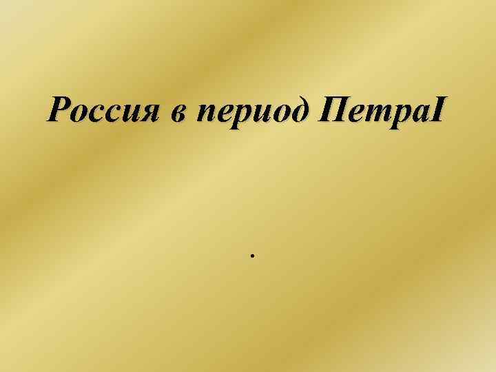 Россия в период Петра. I . 