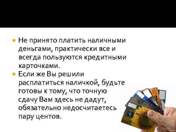 Не принято платить наличными деньгами, практически всегда пользуются кредитными карточками. Если же Вы решили