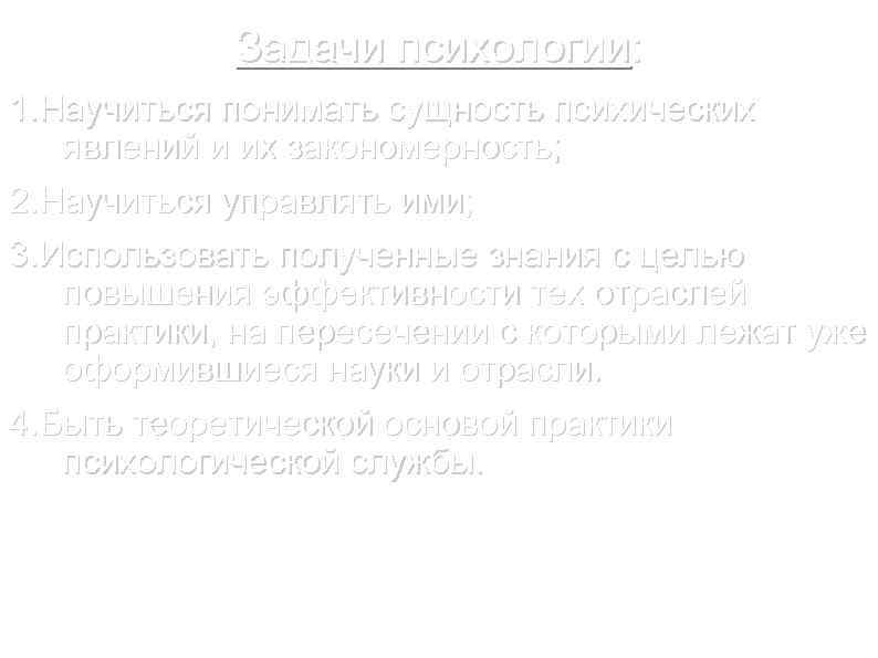 Задачи психологии: 1. Научиться понимать сущность психических явлений и их закономерность; 2. Научиться управлять