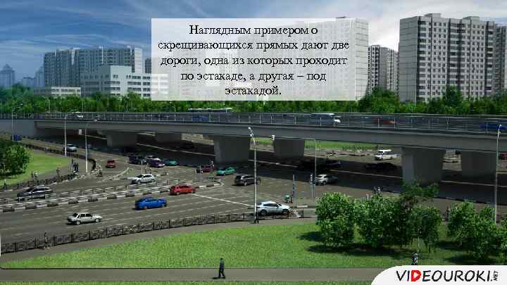 Наглядным примером о скрещивающихся прямых дают две дороги, одна из которых проходит по эстакаде,